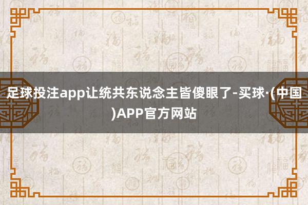 足球投注app让统共东说念主皆傻眼了-买球·(中国)APP官方网站