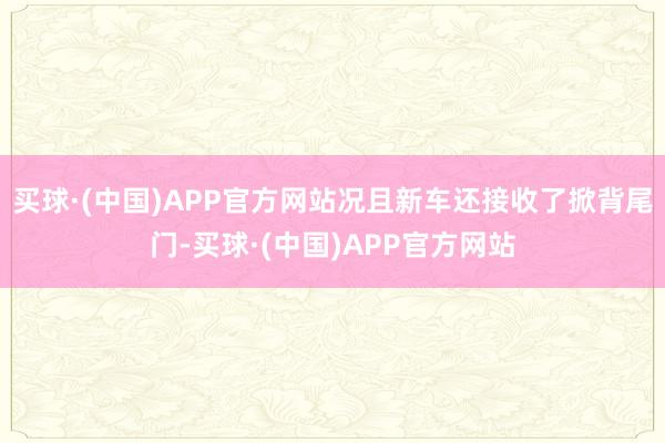 买球·(中国)APP官方网站况且新车还接收了掀背尾门-买球·(中国)APP官方网站