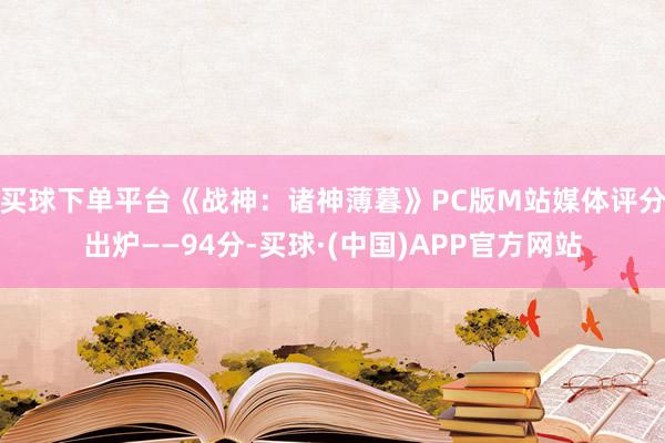 买球下单平台《战神：诸神薄暮》PC版M站媒体评分出炉——94分-买球·(中国)APP官方网站