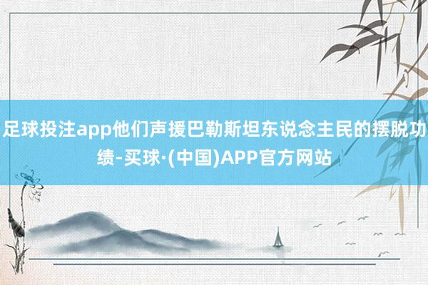 足球投注app他们声援巴勒斯坦东说念主民的摆脱功绩-买球·(中国)APP官方网站