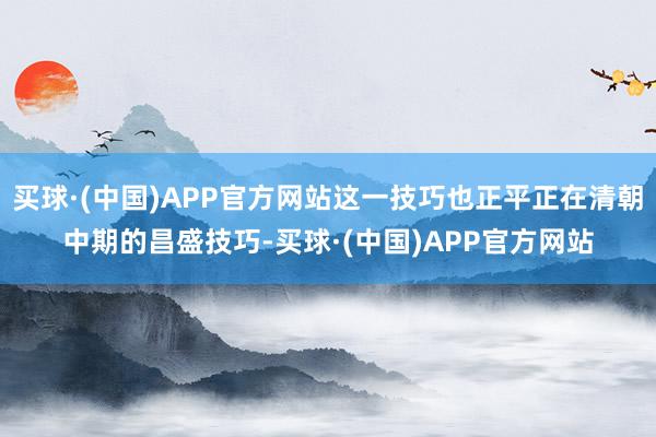 买球·(中国)APP官方网站这一技巧也正平正在清朝中期的昌盛技巧-买球·(中国)APP官方网站