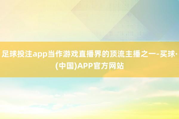 足球投注app当作游戏直播界的顶流主播之一-买球·(中国)APP官方网站