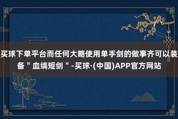 买球下单平台而任何大略使用单手剑的做事齐可以装备＂血缟短剑＂-买球·(中国)APP官方网站