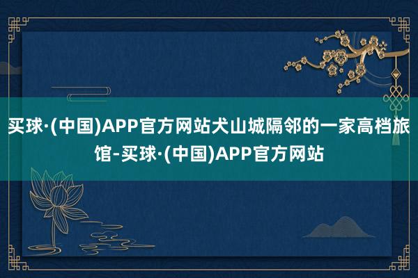 买球·(中国)APP官方网站犬山城隔邻的一家高档旅馆-买球·(中国)APP官方网站