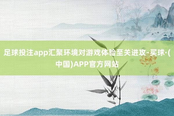 足球投注app汇聚环境对游戏体验至关进攻-买球·(中国)APP官方网站