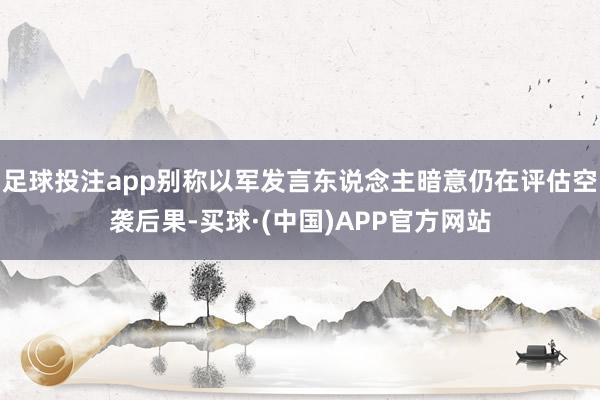 足球投注app别称以军发言东说念主暗意仍在评估空袭后果-买球·(中国)APP官方网站