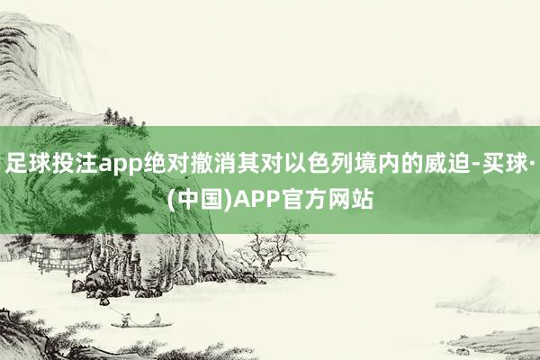 足球投注app绝对撤消其对以色列境内的威迫-买球·(中国)APP官方网站