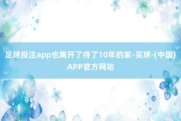 足球投注app也离开了待了10年的家-买球·(中国)APP官方网站