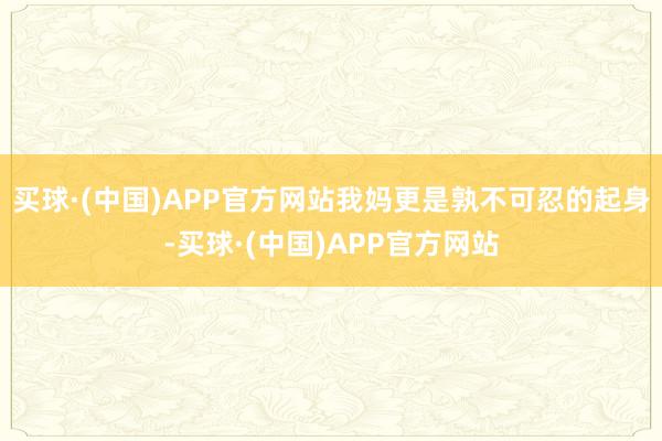 买球·(中国)APP官方网站我妈更是孰不可忍的起身-买球·(中国)APP官方网站