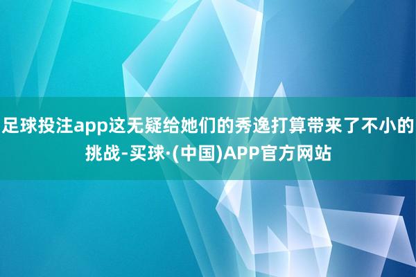 足球投注app这无疑给她们的秀逸打算带来了不小的挑战-买球·(中国)APP官方网站