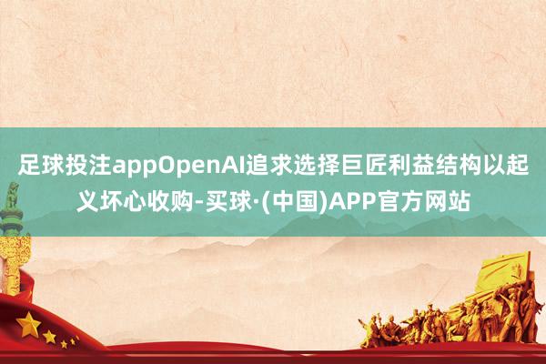 足球投注appOpenAI追求选择巨匠利益结构以起义坏心收购-买球·(中国)APP官方网站