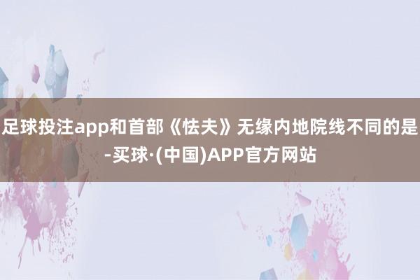 足球投注app和首部《怯夫》无缘内地院线不同的是-买球·(中国)APP官方网站