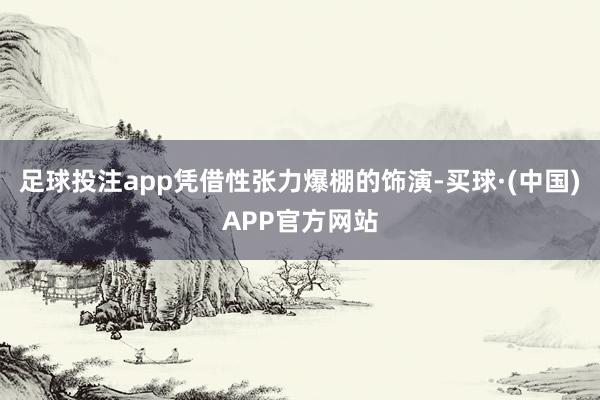 足球投注app凭借性张力爆棚的饰演-买球·(中国)APP官方网站