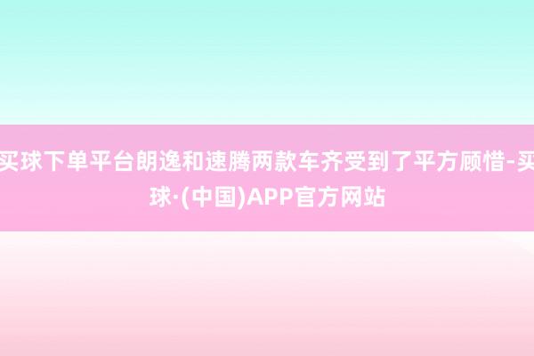 买球下单平台朗逸和速腾两款车齐受到了平方顾惜-买球·(中国)APP官方网站