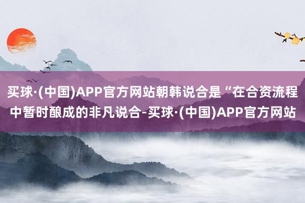 买球·(中国)APP官方网站朝韩说合是“在合资流程中暂时酿成的非凡说合-买球·(中国)APP官方网站