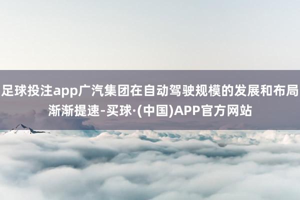 足球投注app广汽集团在自动驾驶规模的发展和布局渐渐提速-买球·(中国)APP官方网站