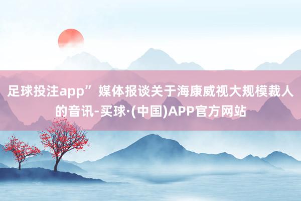 足球投注app” 媒体报谈　　关于海康威视大规模裁人的音讯-买球·(中国)APP官方网站