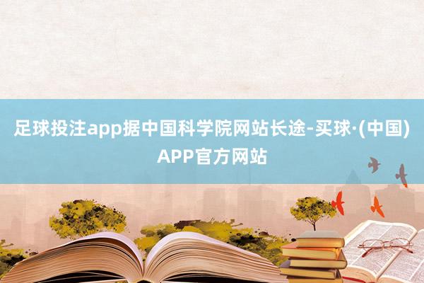 足球投注app　　据中国科学院网站长途-买球·(中国)APP官方网站