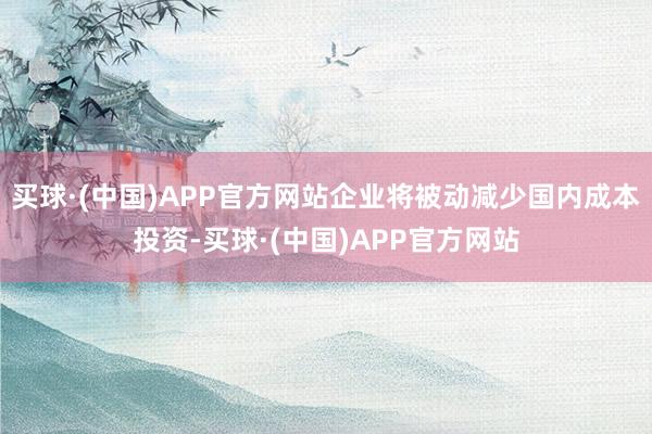 买球·(中国)APP官方网站企业将被动减少国内成本投资-买球·(中国)APP官方网站