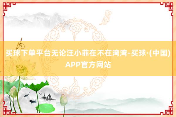 买球下单平台无论汪小菲在不在湾湾-买球·(中国)APP官方网站