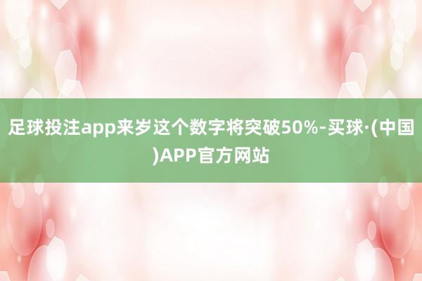 足球投注app来岁这个数字将突破50%-买球·(中国)APP官方网站