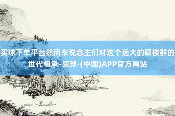 买球下单平台然而东说念主们对这个远大的碉楼群的世代相承-买球·(中国)APP官方网站