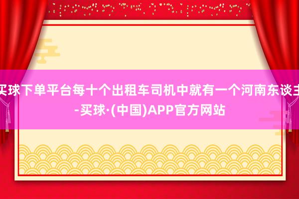 买球下单平台每十个出租车司机中就有一个河南东谈主-买球·(中国)APP官方网站