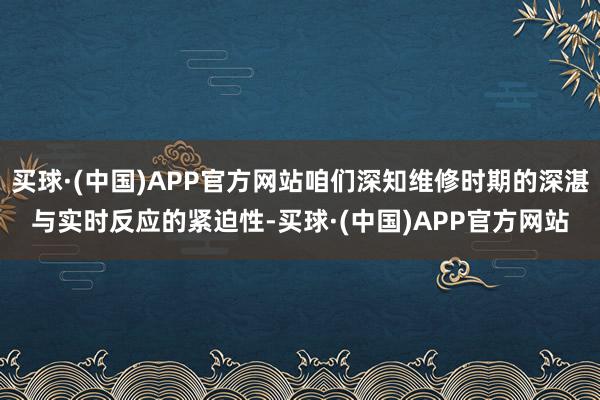 买球·(中国)APP官方网站咱们深知维修时期的深湛与实时反应的紧迫性-买球·(中国)APP官方网站