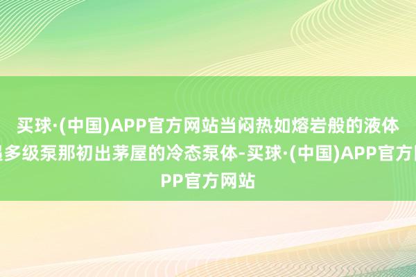 买球·(中国)APP官方网站当闷热如熔岩般的液体相遇多级泵那初出茅屋的冷态泵体-买球·(中国)APP官方网站