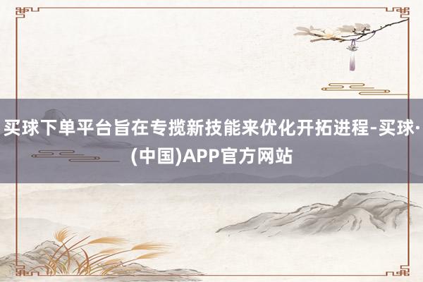 买球下单平台旨在专揽新技能来优化开拓进程-买球·(中国)APP官方网站