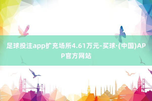 足球投注app扩充场所4.61万元-买球·(中国)APP官方网站