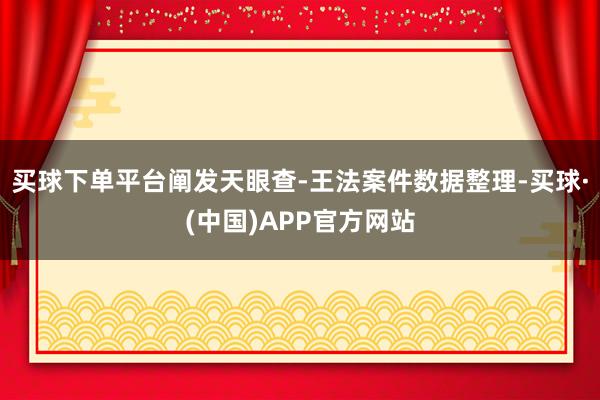 买球下单平台阐发天眼查-王法案件数据整理-买球·(中国)APP官方网站