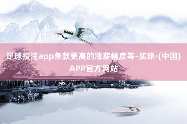 足球投注app条款更高的涨薪幅度等-买球·(中国)APP官方网站