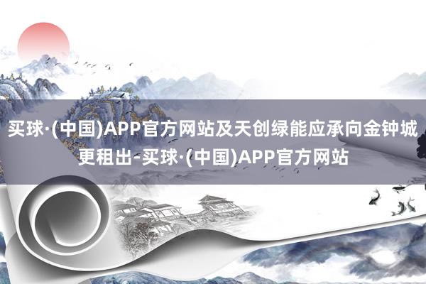 买球·(中国)APP官方网站及天创绿能应承向金钟城更租出-买球·(中国)APP官方网站