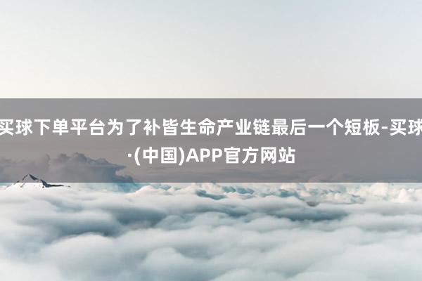 买球下单平台为了补皆生命产业链最后一个短板-买球·(中国)APP官方网站