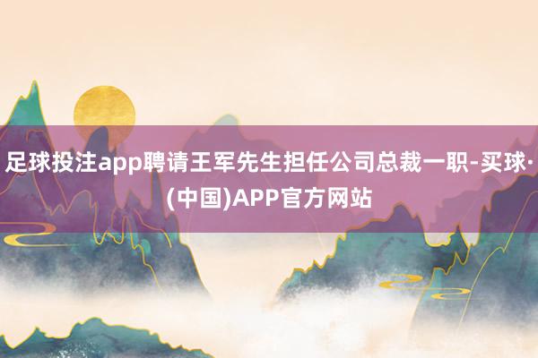 足球投注app聘请王军先生担任公司总裁一职-买球·(中国)APP官方网站