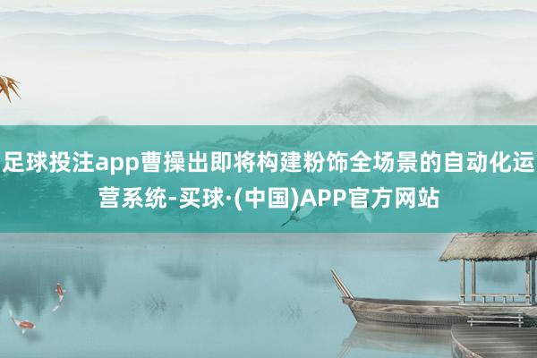 足球投注app曹操出即将构建粉饰全场景的自动化运营系统-买球·(中国)APP官方网站