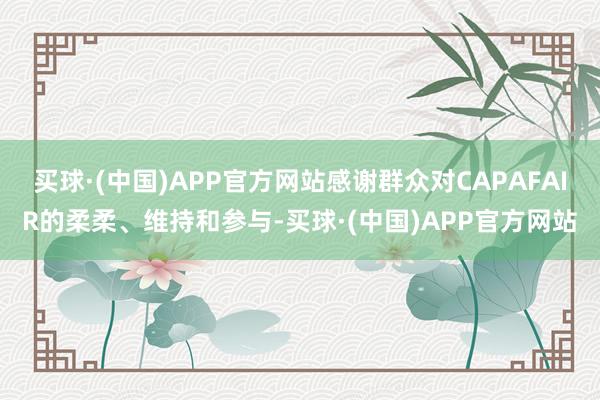 买球·(中国)APP官方网站感谢群众对CAPAFAIR的柔柔、维持和参与-买球·(中国)APP官方网站