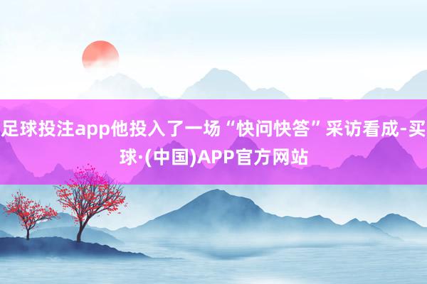 足球投注app他投入了一场“快问快答”采访看成-买球·(中国)APP官方网站