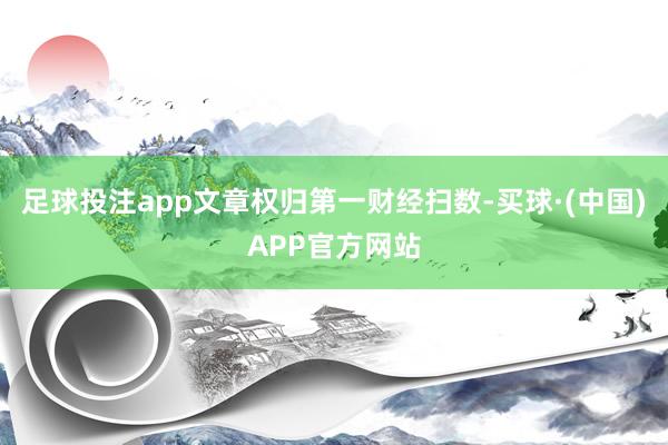 足球投注app文章权归第一财经扫数-买球·(中国)APP官方网站