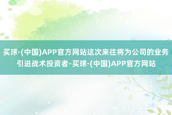 买球·(中国)APP官方网站这次来往将为公司的业务引进战术投资者-买球·(中国)APP官方网站