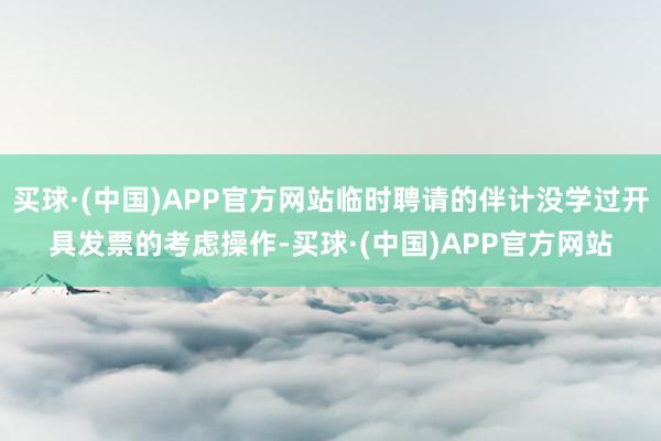 买球·(中国)APP官方网站临时聘请的伴计没学过开具发票的考虑操作-买球·(中国)APP官方网站