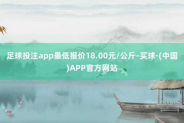 足球投注app最低报价18.00元/公斤-买球·(中国)APP官方网站