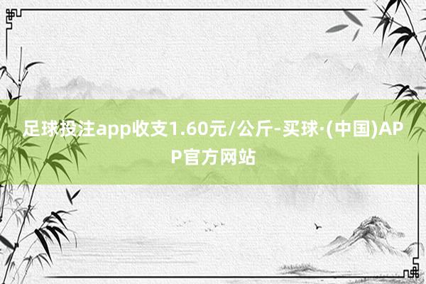 足球投注app收支1.60元/公斤-买球·(中国)APP官方网站