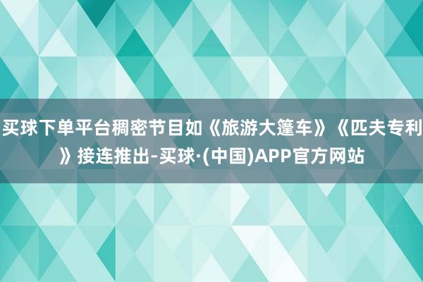 买球下单平台稠密节目如《旅游大篷车》《匹夫专利》接连推出-买球·(中国)APP官方网站