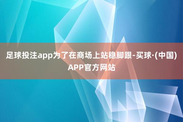 足球投注app为了在商场上站稳脚跟-买球·(中国)APP官方网站