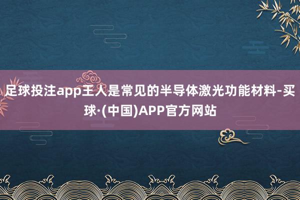 足球投注app王人是常见的半导体激光功能材料-买球·(中国)APP官方网站