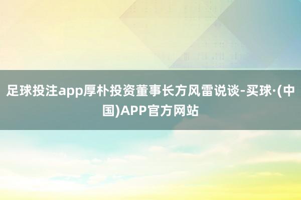 足球投注app厚朴投资董事长方风雷说谈-买球·(中国)APP官方网站