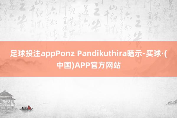 足球投注appPonz Pandikuthira暗示-买球·(中国)APP官方网站