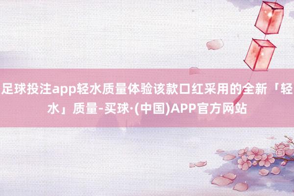 足球投注app轻水质量体验该款口红采用的全新「轻水」质量-买球·(中国)APP官方网站